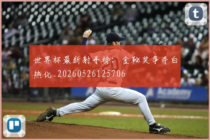 世界杯最新射手榜：金靴奖争夺白热化_20260526125706