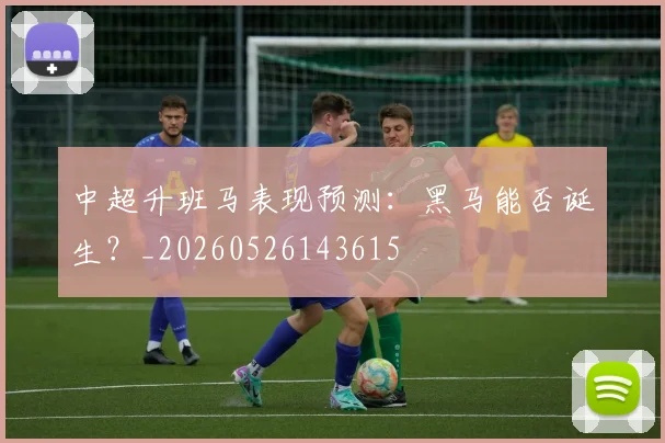 中超升班马表现预测:黑马能否诞生?_20260526143615