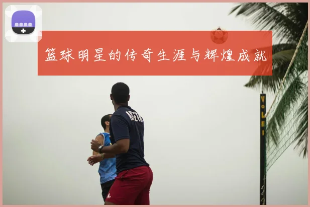 篮球明星的传奇生涯与辉煌成就