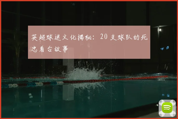 英超球迷文化揭秘：20 支球队的死忠看台故事