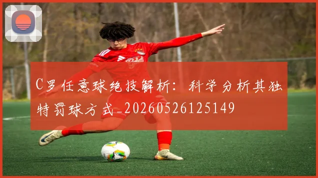 C罗任意球绝技解析：科学分析其独特罚球方式_20260526125149