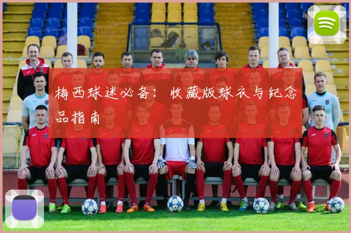 梅西球迷必备:收藏版球衣与纪念品指南
