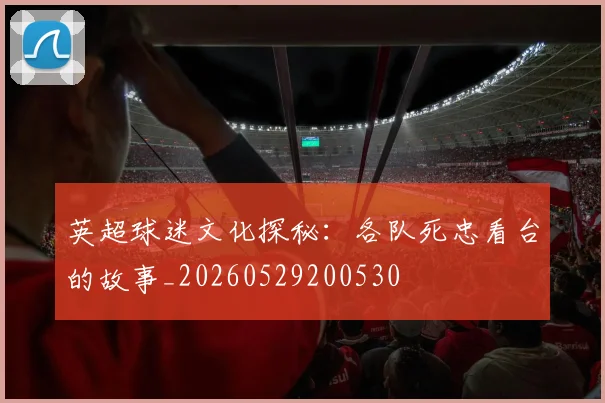 英超球迷文化探秘:各队死忠看台的故事_20260529200530