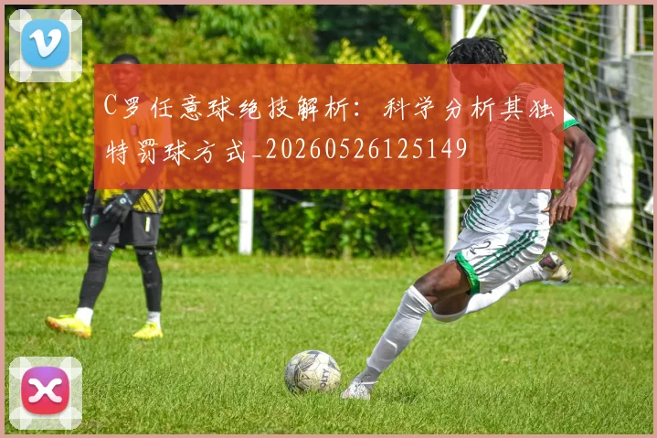 C罗任意球绝技解析：科学分析其独特罚球方式_20260526125149