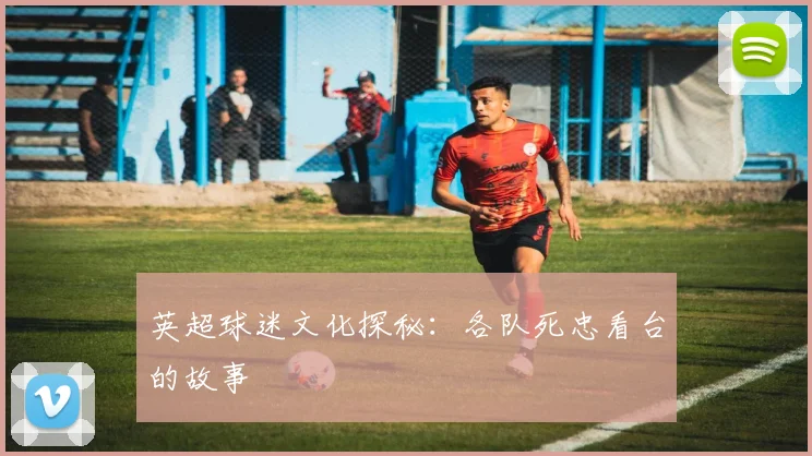 英超球迷文化探秘:各队死忠看台的故事