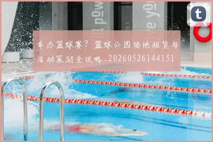 举办篮球赛？篮球公园场地租赁与活动策划全攻略_20260526144151