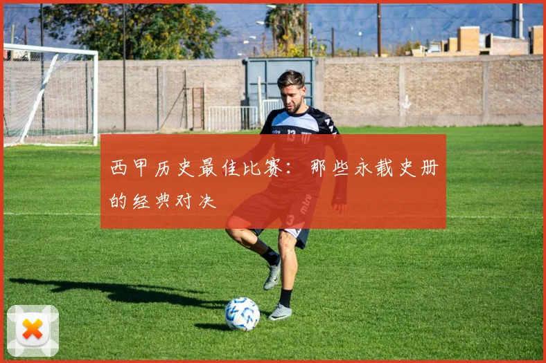 西甲历史最佳比赛:那些永载史册的经典对决