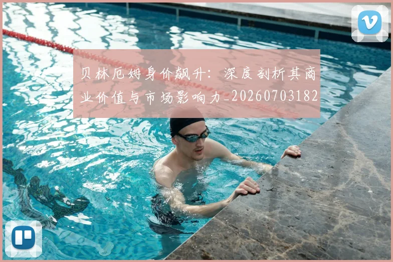 贝林厄姆身价飙升:深度剖析其商业价值与市场影响力_20260703182000