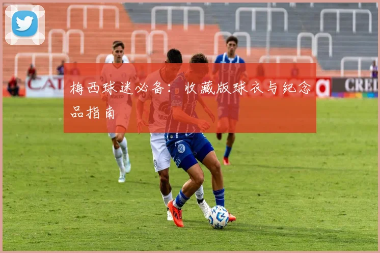 梅西球迷必备：收藏版球衣与纪念品指南