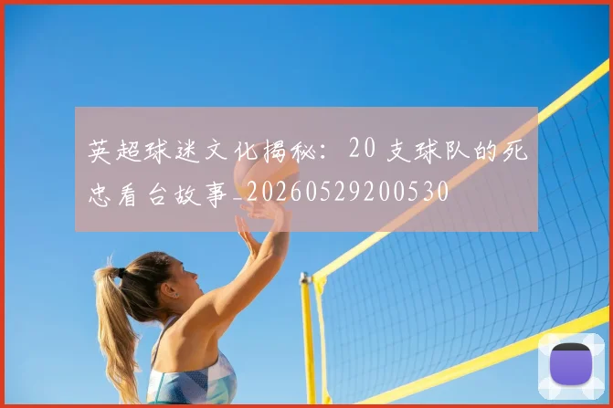 英超球迷文化揭秘:20 支球队的死忠看台故事_20260529200530