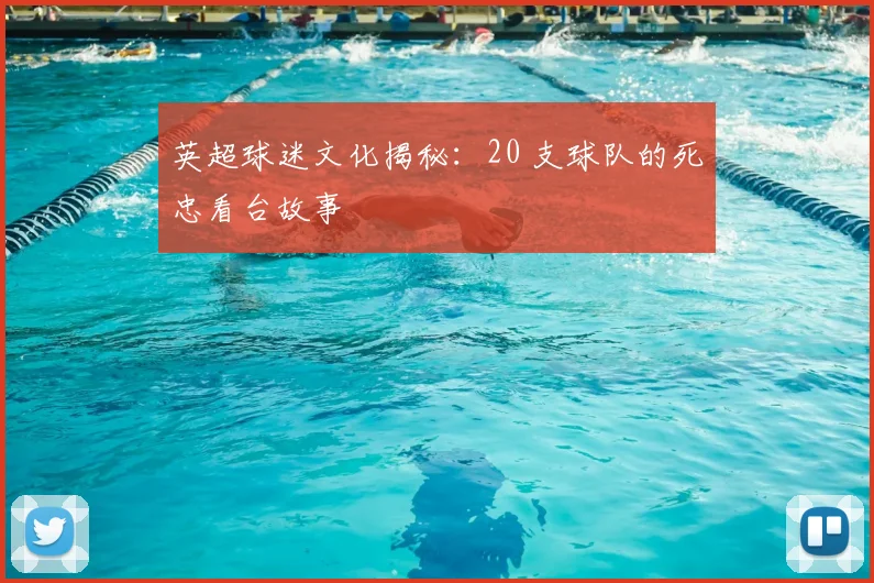 英超球迷文化揭秘:20 支球队的死忠看台故事