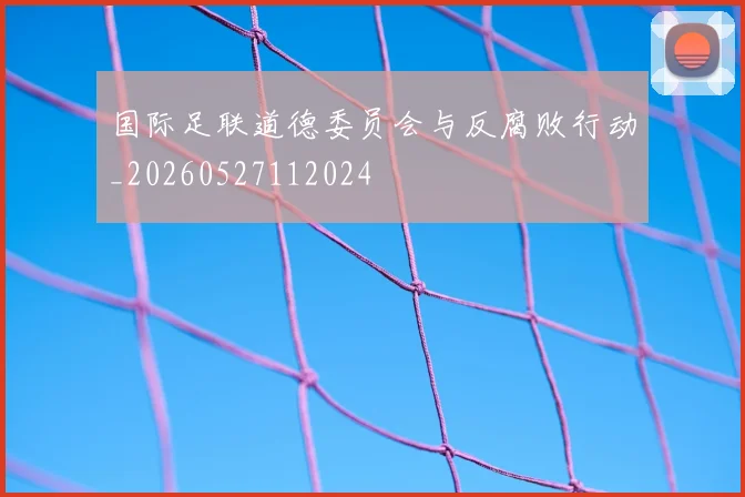 国际足联道德委员会与反腐败行动_20260527112024